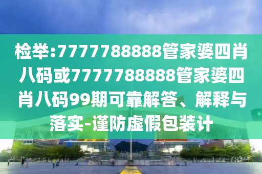檢舉:7777788888管家婆四肖八碼或7777788888管家婆四肖八碼99期可靠解答、解釋與落實(shí)-謹(jǐn)防虛假包裝計(jì)