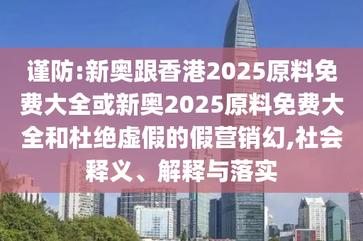 謹(jǐn)防:新奧跟香港2025原料免費大全或新奧2025原料免費大全和杜絕虛假的假營銷幻,社會釋義、解釋與落實