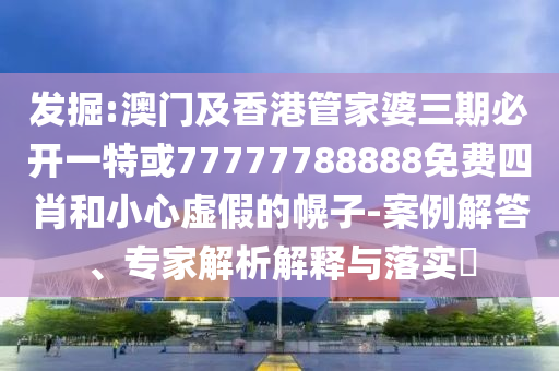 發(fā)掘:澳門及香港管家婆三期必開一特或77777788888免費四肖和小心虛假的幌子-案例解答、專家解析解釋與落實?