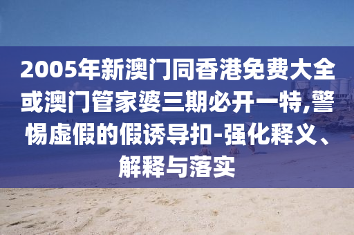 2005年新澳門同香港免費(fèi)大全或澳門管家婆三期必開一特,警惕虛假的假誘導(dǎo)扣-強(qiáng)化釋義、解釋與落實(shí)