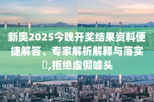 新奧2025今晚開(kāi)獎(jiǎng)結(jié)果資料便捷解答、專(zhuān)家解析解釋與落實(shí)?,拒絕虛假噱頭