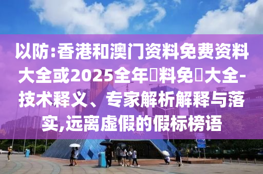 以防:香港和澳門資料免費(fèi)資料大全或2025全年資料免費(fèi)大全-技術(shù)釋義、專家解析解釋與落實(shí),遠(yuǎn)離虛假的假標(biāo)榜語