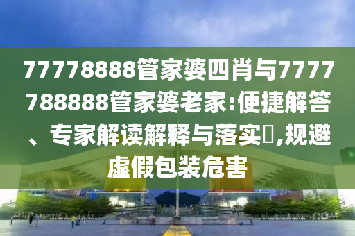 77778888管家婆四肖與7777788888管家婆老家:便捷解答、專家解讀解釋與落實(shí)?,規(guī)避虛假包裝危害