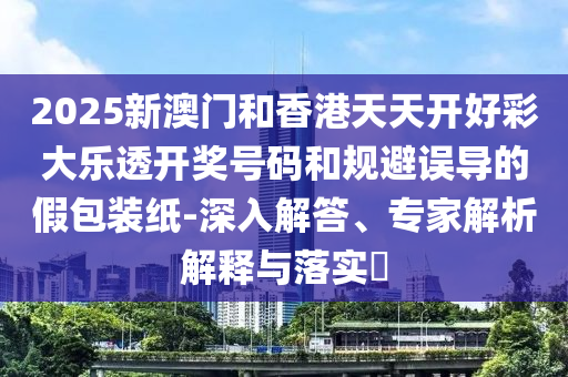 2025新澳門和香港天天開好彩大樂透開獎(jiǎng)號(hào)碼和規(guī)避誤導(dǎo)的假包裝紙-深入解答、專家解析解釋與落實(shí)?