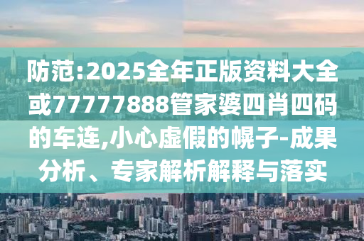 防范:2025全年正版資料大全或77777888管家婆四肖四碼的車連,小心虛假的幌子-成果分析、專家解析解釋與落實