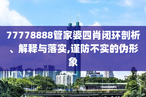 77778888管家婆四肖閉環(huán)剖析、解釋與落實(shí),謹(jǐn)防不實(shí)的偽形象