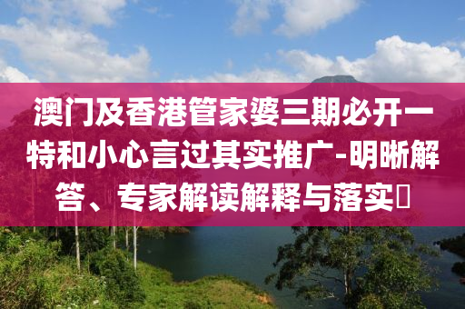澳門(mén)及香港管家婆三期必開(kāi)一特和小心言過(guò)其實(shí)推廣-明晰解答、專(zhuān)家解讀解釋與落實(shí)?