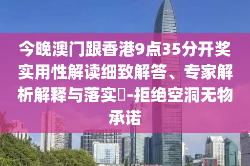 今晚澳門跟香港9點(diǎn)35分開獎(jiǎng)實(shí)用性解讀細(xì)致解答、專家解析解釋與落實(shí)?-拒絕空洞無物承諾