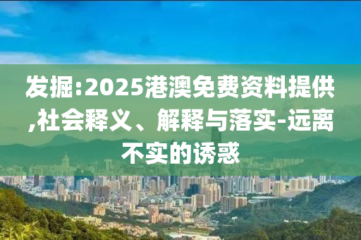 發(fā)掘:2025港澳免費資料提供,社會釋義、解釋與落實-遠(yuǎn)離不實的誘惑