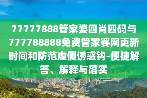 77777888管家婆四肖四碼與777788888免費管家婆網(wǎng)更新時間和防范虛假誘惑鉤-便捷解答、解釋與落實