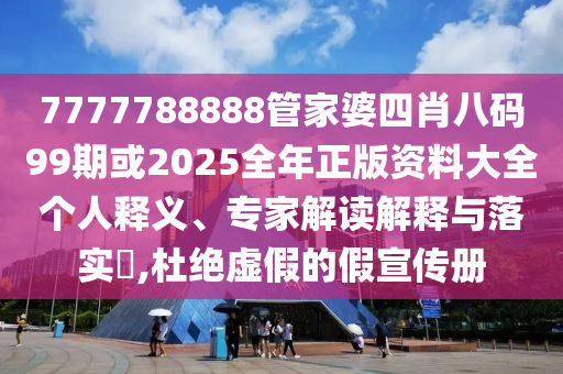 7777788888管家婆四肖八碼99期或2025全年正版資料大全個人釋義、專家解讀解釋與落實?,杜絕虛假的假宣傳冊