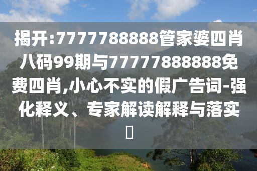 揭開:7777788888管家婆四肖八碼99期與77777888888免費四肖,小心不實的假廣告詞-強化釋義、專家解讀解釋與落實?