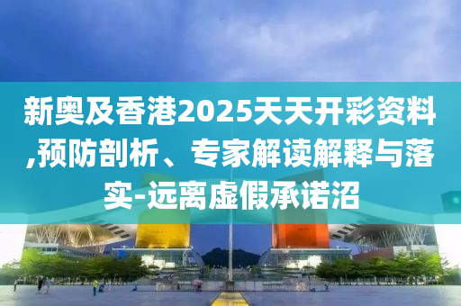 新奧及香港2025天天開彩資料,預(yù)防剖析、專家解讀解釋與落實-遠離虛假承諾沼