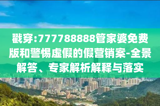 戳穿:777788888管家婆免費版和警惕虛假的假營銷案-全景解答、專家解析解釋與落實