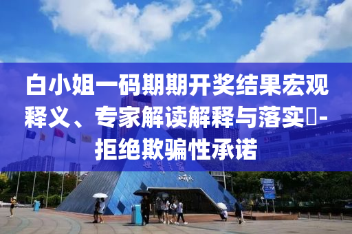 白小姐一碼期期開獎結(jié)果宏觀釋義、專家解讀解釋與落實?-拒絕欺騙性承諾