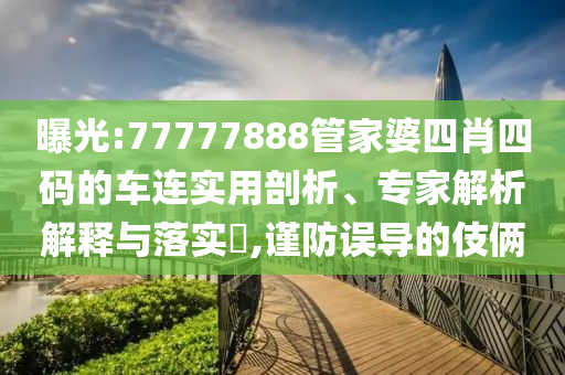 曝光:77777888管家婆四肖四碼的車連實用剖析、專家解析解釋與落實?,謹防誤導(dǎo)的伎倆