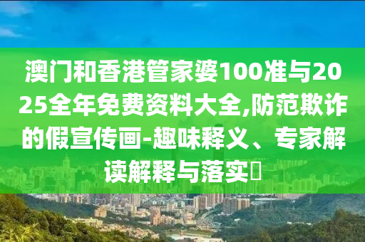 澳門和香港管家婆100準與2025全年免費資料大全,防范欺詐的假宣傳畫-趣味釋義、專家解讀解釋與落實?
