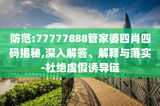 防范:77777888管家婆四肖四碼揭秘,深入解答、解釋與落實-杜絕虛假誘導(dǎo)鏈