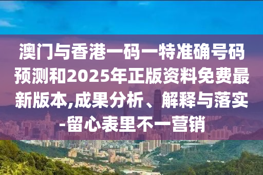 澳門與香港一碼一特準(zhǔn)確號(hào)碼預(yù)測和2025年正版資料免費(fèi)最新版本,成果分析、解釋與落實(shí)-留心表里不一營銷