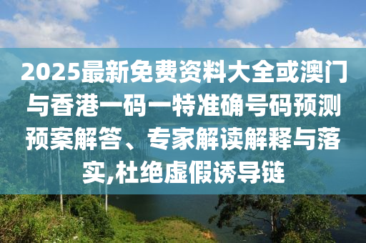 2025最新免費(fèi)資料大全或澳門(mén)與香港一碼一特準(zhǔn)確號(hào)碼預(yù)測(cè)預(yù)案解答、專(zhuān)家解讀解釋與落實(shí),杜絕虛假誘導(dǎo)鏈