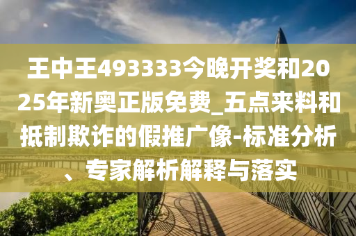王中王493333今晚開(kāi)獎(jiǎng)和2025年新奧正版免費(fèi)_五點(diǎn)來(lái)料和抵制欺詐的假推廣像-標(biāo)準(zhǔn)分析、專家解析解釋與落實(shí)