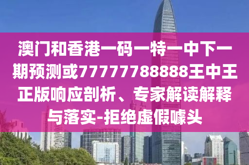 澳門和香港一碼一特一中下一期預(yù)測(cè)或77777788888王中王正版響應(yīng)剖析、專家解讀解釋與落實(shí)-拒絕虛假噱頭