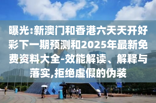 曝光:新澳門和香港六天天開好彩下一期預測和2025年最新免費資料大全-效能解讀、解釋與落實,拒絕虛假的偽裝