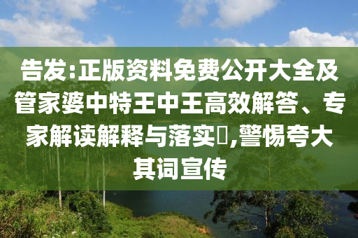 告發(fā):正版資料免費(fèi)公開大全及管家婆中特王中王高效解答、專家解讀解釋與落實(shí)?,警惕夸大其詞宣傳