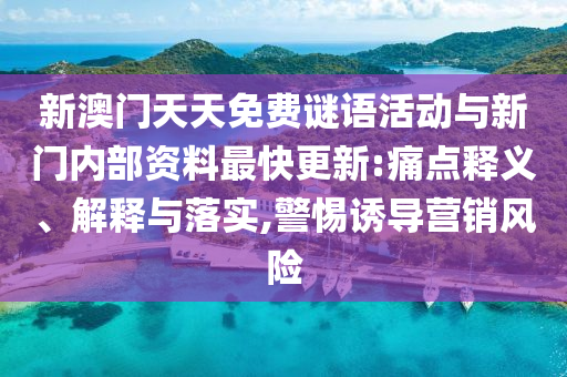 新澳門天天免費(fèi)謎語活動與新門內(nèi)部資料最快更新:痛點(diǎn)釋義、解釋與落實(shí),警惕誘導(dǎo)營銷風(fēng)險