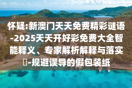 懷疑:新澳門天天免費精彩謎語-2025天天開好彩免費大全智能釋義、專家解析解釋與落實?-規(guī)避誤導的假包裝紙