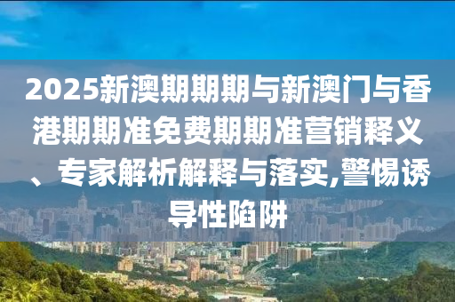 2025新澳期期期與新澳門與香港期期準(zhǔn)免費(fèi)期期準(zhǔn)營(yíng)銷釋義、專家解析解釋與落實(shí),警惕誘導(dǎo)性陷阱