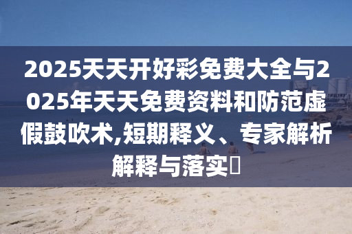 2025天天開(kāi)好彩免費(fèi)大全與2025年天天免費(fèi)資料和防范虛假鼓吹術(shù),短期釋義、專家解析解釋與落實(shí)?