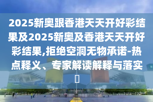 2025新奧跟香港天天開好彩結(jié)果及2025新奧及香港天天開好彩結(jié)果,拒絕空洞無物承諾-熱點釋義、專家解讀解釋與落實?