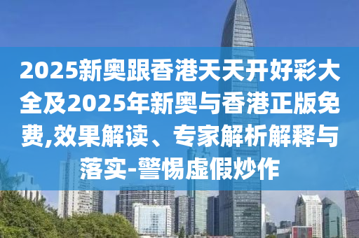 2025新奧跟香港天天開好彩大全及2025年新奧與香港正版免費,效果解讀、專家解析解釋與落實-警惕虛假炒作
