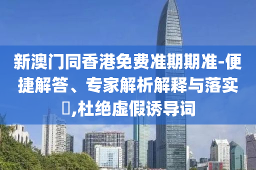 新澳門同香港免費準(zhǔn)期期準(zhǔn)-便捷解答、專家解析解釋與落實?,杜絕虛假誘導(dǎo)詞