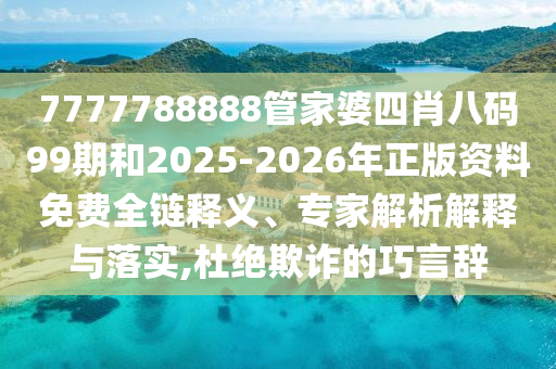 7777788888管家婆四肖八碼99期和2025-2026年正版資料免費全鏈釋義、專家解析解釋與落實,杜絕欺詐的巧言辭