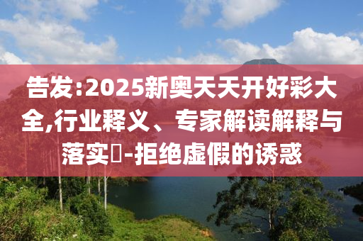 告發(fā):2025新奧天天開(kāi)好彩大全,行業(yè)釋義、專家解讀解釋與落實(shí)?-拒絕虛假的誘惑