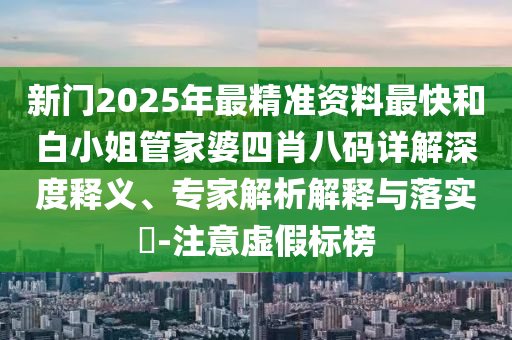 新門2025年最精準資料最快和白小姐管家婆四肖八碼詳解深度釋義、專家解析解釋與落實?-注意虛假標榜
