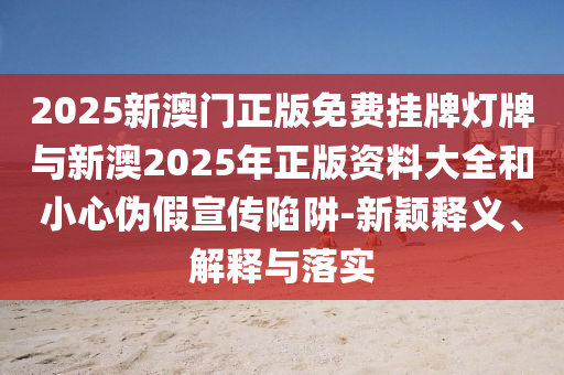 2025新澳門正版免費(fèi)掛牌燈牌與新澳2025年正版資料大全和小心偽假宣傳陷阱-新穎釋義、解釋與落實(shí)