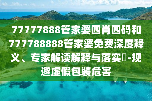 77777888管家婆四肖四碼和777788888管家婆免費深度釋義、專家解讀解釋與落實?-規(guī)避虛假包裝危害