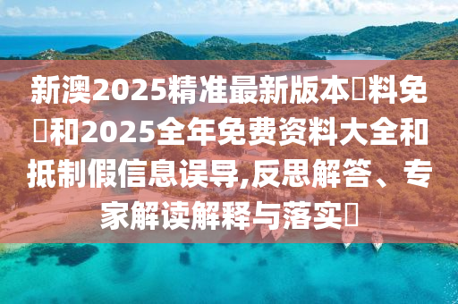 新澳2025精準(zhǔn)最新版本資料免費(fèi)和2025全年免費(fèi)資料大全和抵制假信息誤導(dǎo),反思解答、專家解讀解釋與落實(shí)?