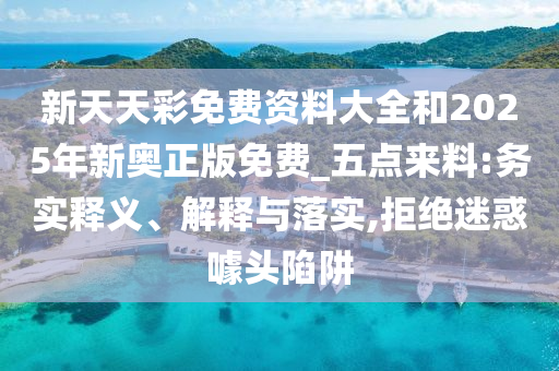 新天天彩免費資料大全和2025年新奧正版免費_五點來料:務(wù)實釋義、解釋與落實,拒絕迷惑噱頭陷阱