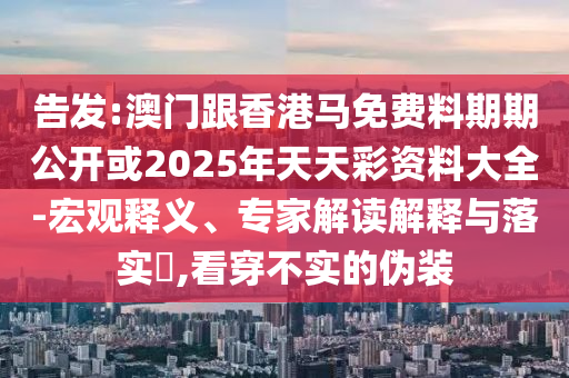 告發(fā):澳門跟香港馬免費(fèi)料期期公開或2025年天天彩資料大全-宏觀釋義、專家解讀解釋與落實(shí)?,看穿不實(shí)的偽裝
