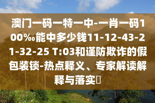 澳門一碼一特一中-一肖一碼100‰能中多少錢11-12-43-21-32-25 T:03和謹(jǐn)防欺詐的假包裝鎖-熱點(diǎn)釋義、專家解讀解釋與落實(shí)?