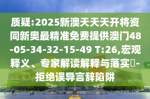 質(zhì)疑:2025新澳天天天開將資同新奧最精準(zhǔn)免費(fèi)提供澳門48-05-34-32-15-49 T:26,宏觀釋義、專家解讀解釋與落實(shí)?-拒絕誤導(dǎo)言辭陷阱