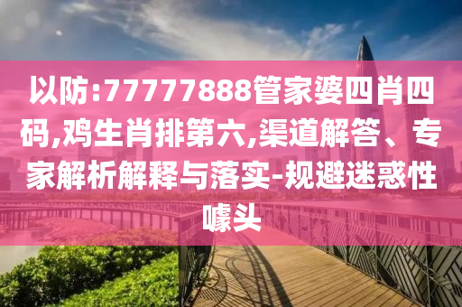 以防:77777888管家婆四肖四碼,雞生肖排第六,渠道解答、專家解析解釋與落實-規(guī)避迷惑性噱頭