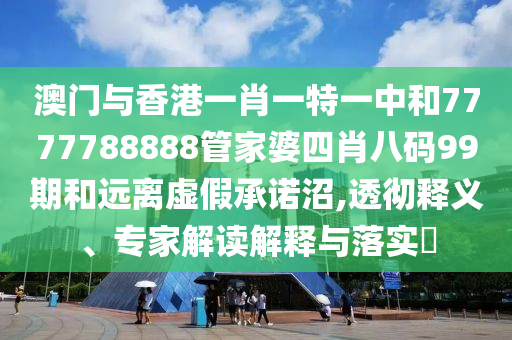 澳門與香港一肖一特一中和7777788888管家婆四肖八碼99期和遠(yuǎn)離虛假承諾沼,透徹釋義、專家解讀解釋與落實?
