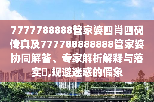 7777788888管家婆四肖四碼傳真及777788888888管家婆協(xié)同解答、專家解析解釋與落實?,規(guī)避迷惑的假象