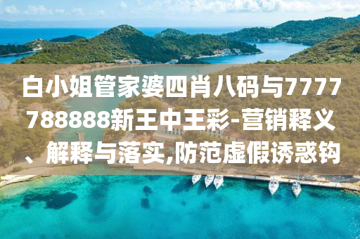 白小姐管家婆四肖八碼與7777788888新王中王彩-營銷釋義、解釋與落實,防范虛假誘惑鉤