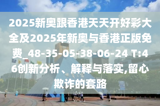 2025新奧跟香港天天開好彩大全及2025年新奧與香港正版免費_48-35-05-38-06-24 T:46創(chuàng)新分析、解釋與落實,留心欺詐的套路